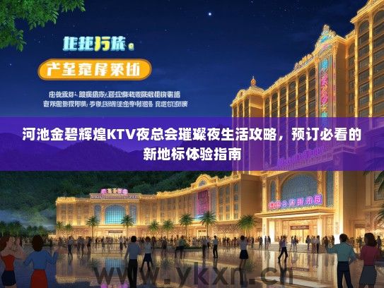 河池金碧辉煌KTV夜总会璀璨夜生活攻略，预订必看的新地标体验指南